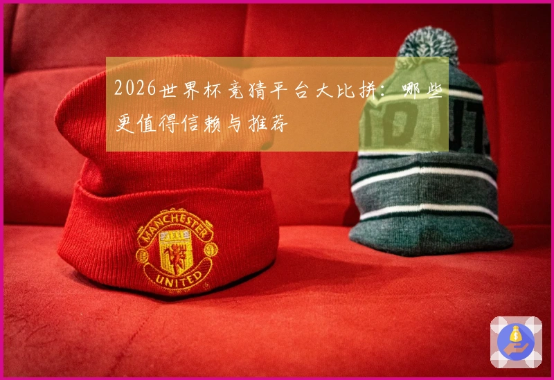 2026世界杯竞猜平台大比拼：哪些更值得信赖与推荐