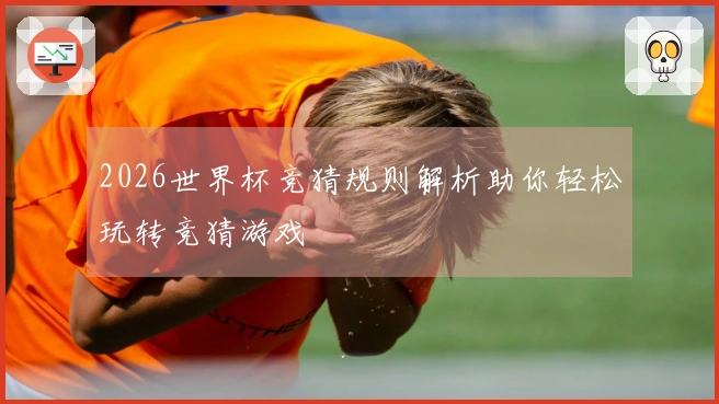 2026世界杯竞猜规则解析助你轻松玩转竞猜游戏