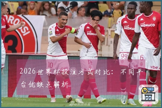 2026世界杯投注方式对比：不同平台优缺点解析