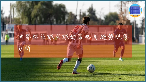 世界杯让球买球的策略与趋势观察分析