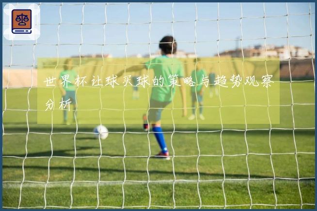 世界杯让球买球的策略与趋势观察分析