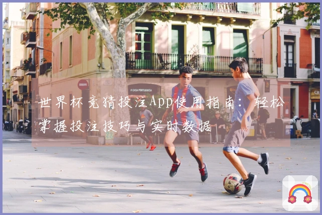 世界杯竞猜投注App使用指南：轻松掌握投注技巧与实时数据