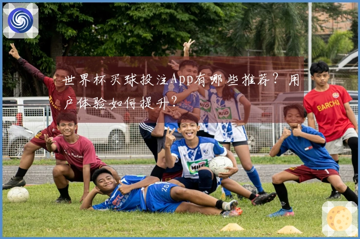 世界杯买球投注App有哪些推荐？用户体验如何提升？