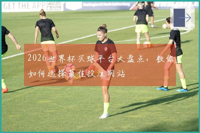 2026世界杯买球平台大盘点，教你如何选择最佳投注网站