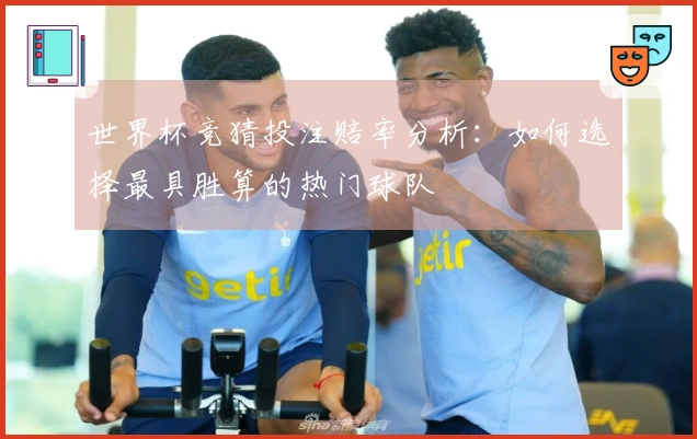 世界杯竞猜投注赔率分析：如何选择最具胜算的热门球队