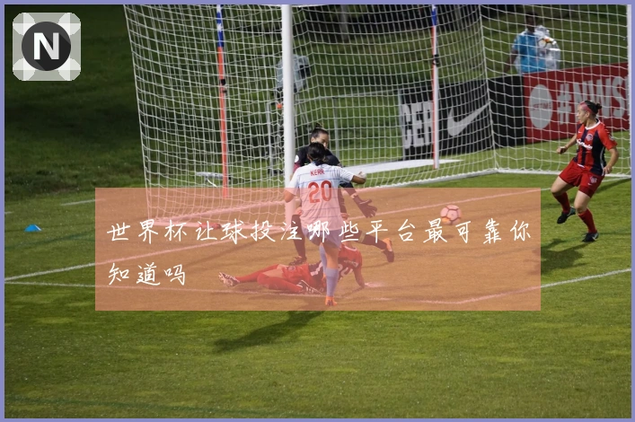 世界杯让球投注哪些平台最可靠你知道吗