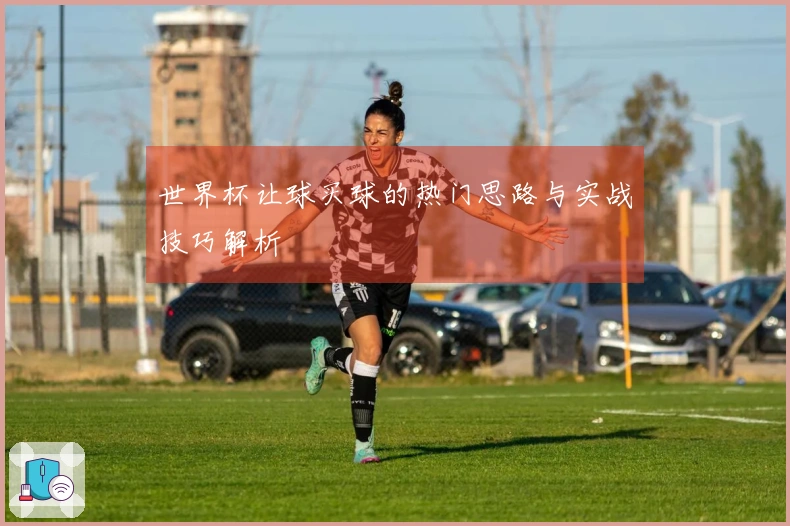 世界杯让球买球的热门思路与实战技巧解析