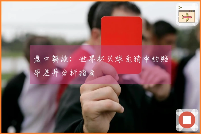 盘口解读：世界杯买球竞猜中的赔率差异分析指南