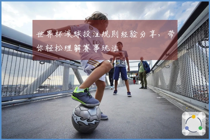 世界杯滚球投注规则经验分享，带你轻松理解赛事玩法