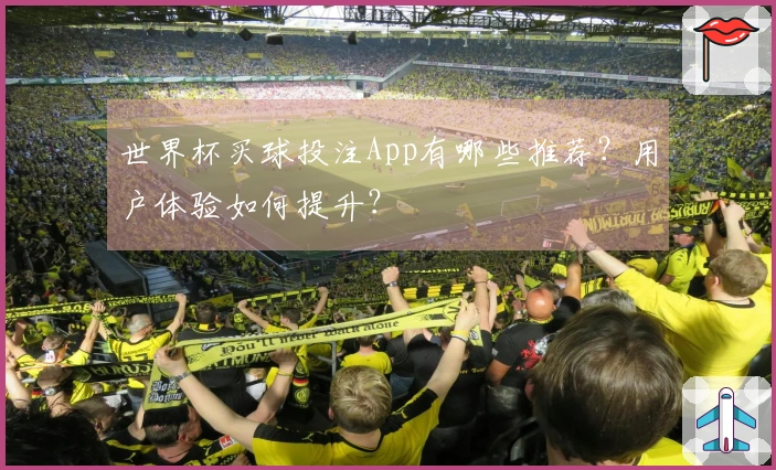 世界杯买球投注App有哪些推荐？用户体验如何提升？