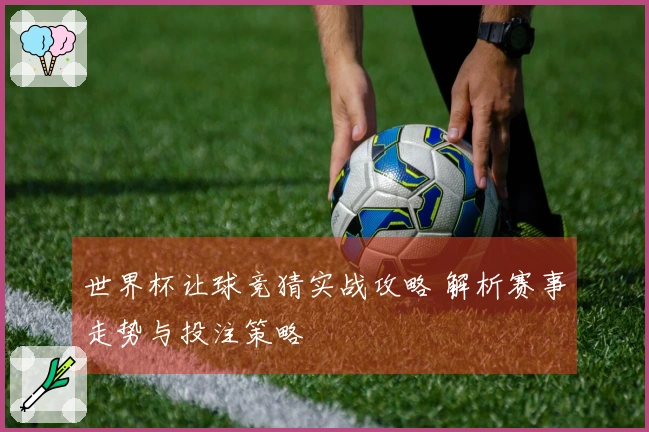 世界杯让球竞猜实战攻略 解析赛事走势与投注策略
