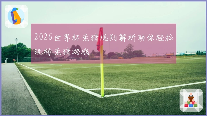 2026世界杯竞猜规则解析助你轻松玩转竞猜游戏