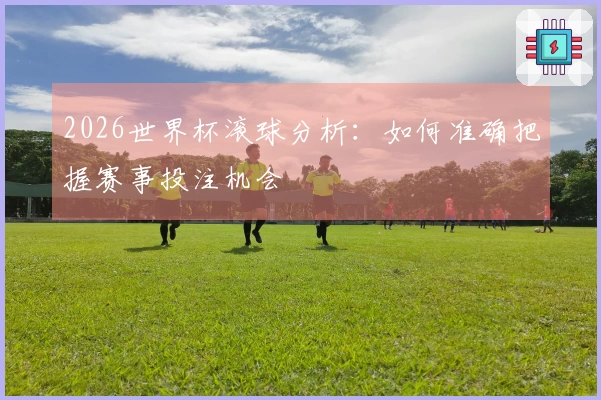 2026世界杯滚球分析：如何准确把握赛事投注机会